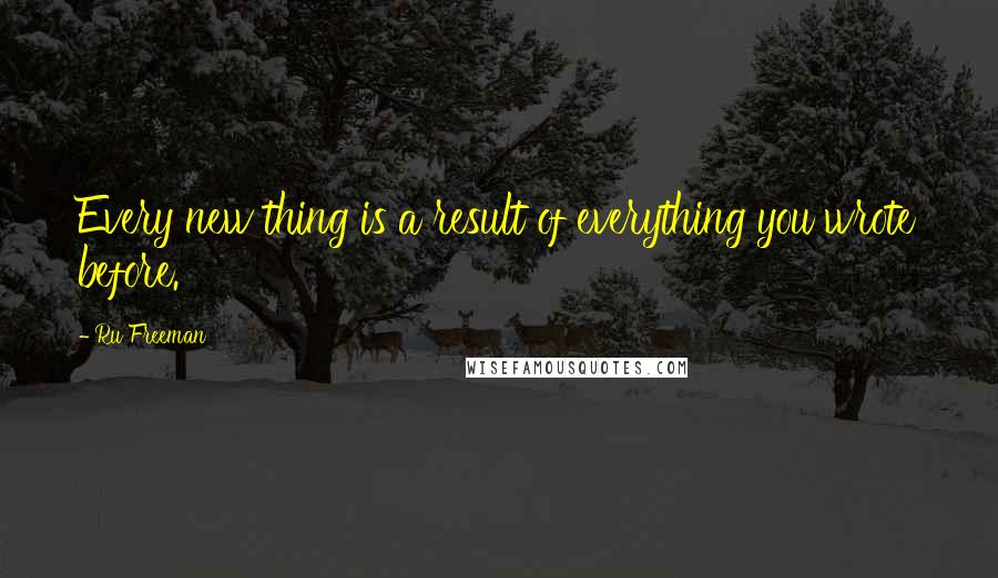 Ru Freeman Quotes: Every new thing is a result of everything you wrote before.