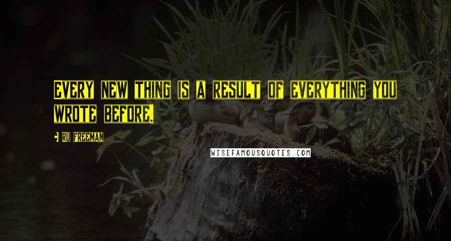 Ru Freeman Quotes: Every new thing is a result of everything you wrote before.