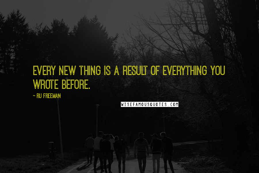 Ru Freeman Quotes: Every new thing is a result of everything you wrote before.