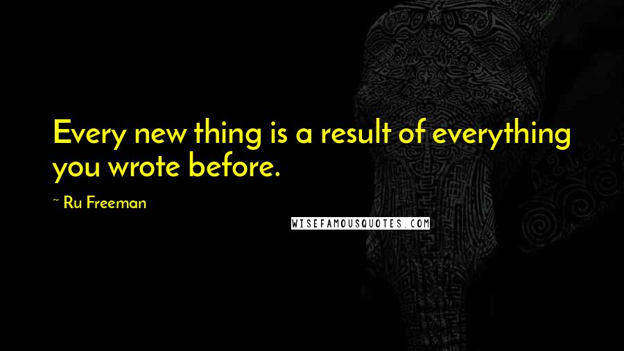 Ru Freeman Quotes: Every new thing is a result of everything you wrote before.