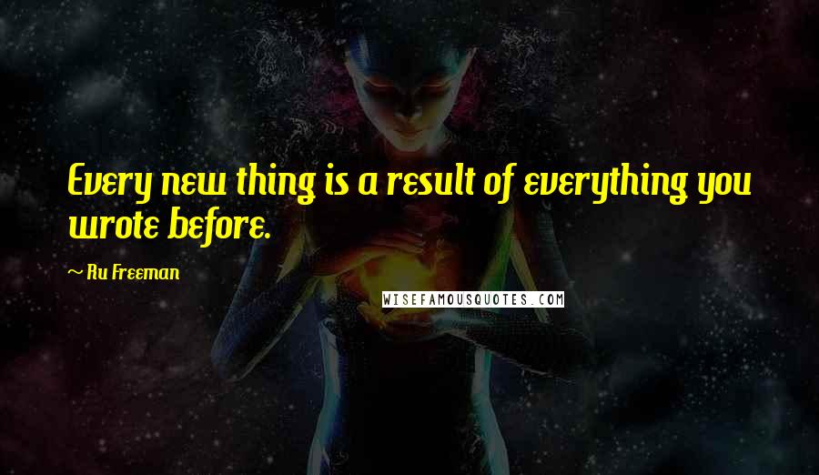 Ru Freeman Quotes: Every new thing is a result of everything you wrote before.