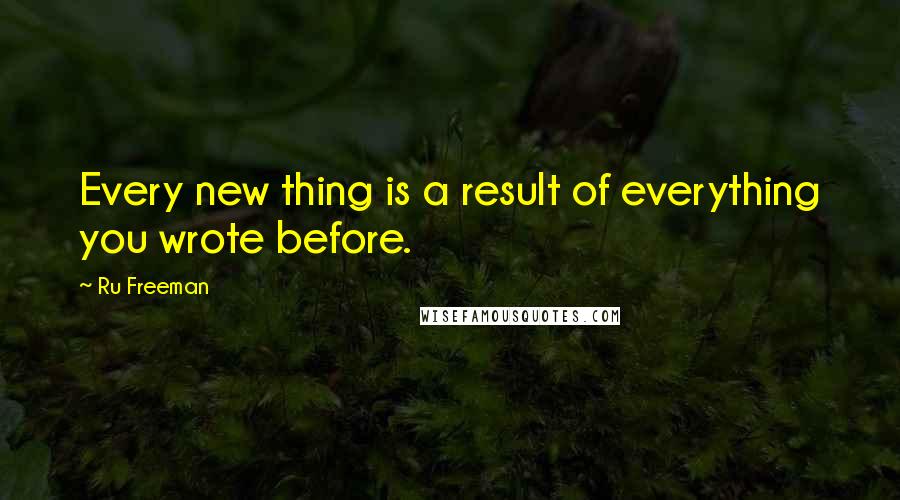 Ru Freeman Quotes: Every new thing is a result of everything you wrote before.