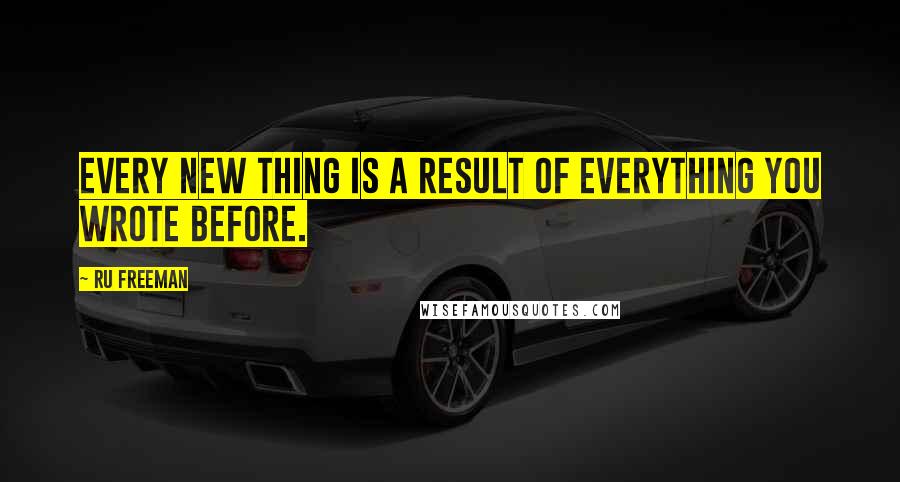 Ru Freeman Quotes: Every new thing is a result of everything you wrote before.