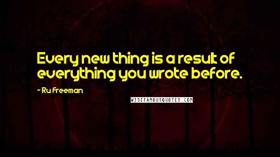 Ru Freeman Quotes: Every new thing is a result of everything you wrote before.