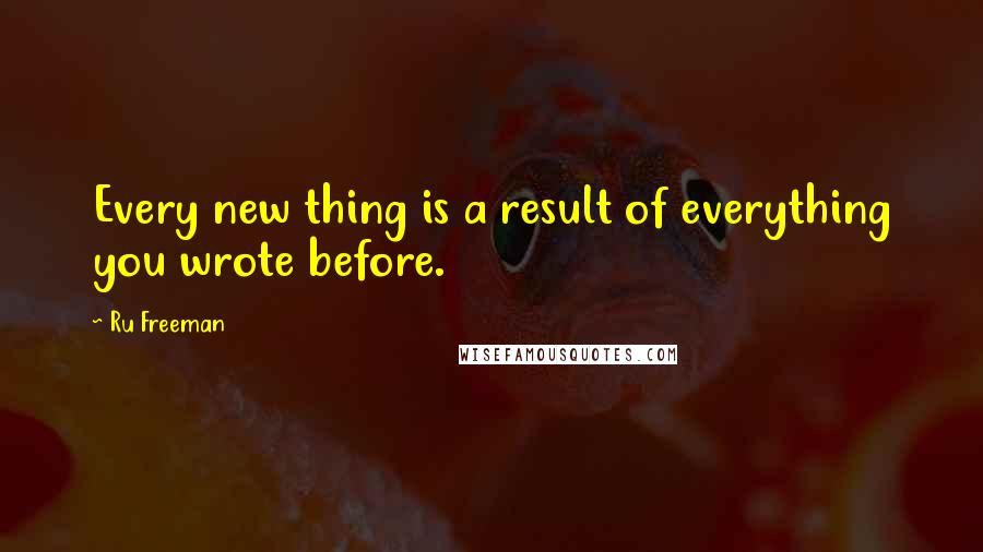 Ru Freeman Quotes: Every new thing is a result of everything you wrote before.