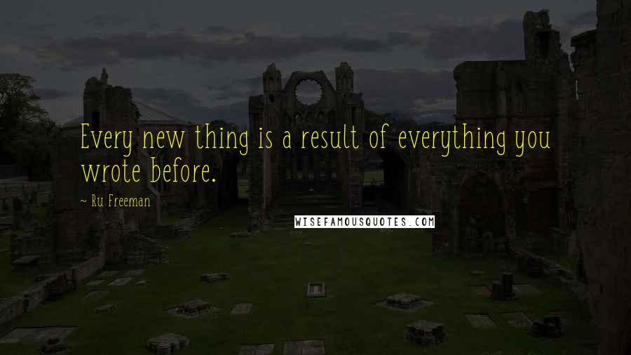 Ru Freeman Quotes: Every new thing is a result of everything you wrote before.