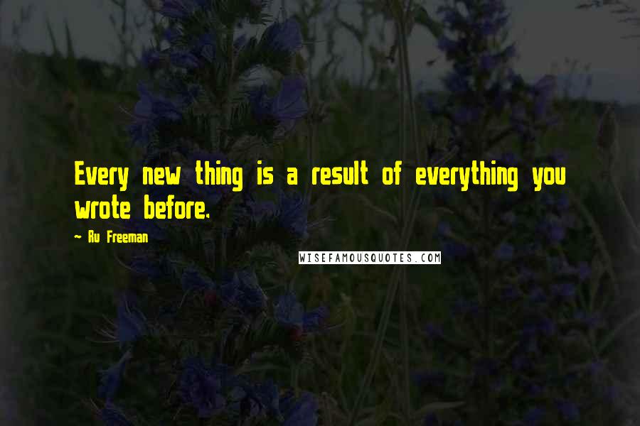 Ru Freeman Quotes: Every new thing is a result of everything you wrote before.