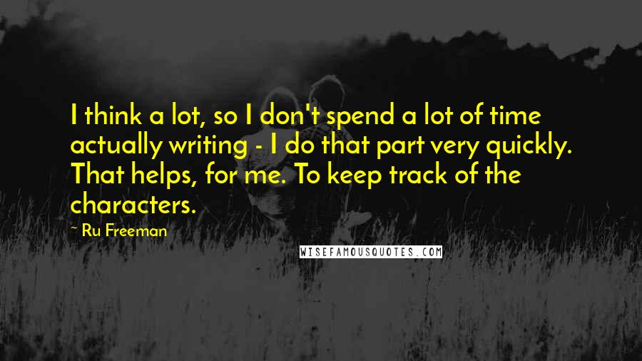 Ru Freeman Quotes: I think a lot, so I don't spend a lot of time actually writing - I do that part very quickly. That helps, for me. To keep track of the characters.