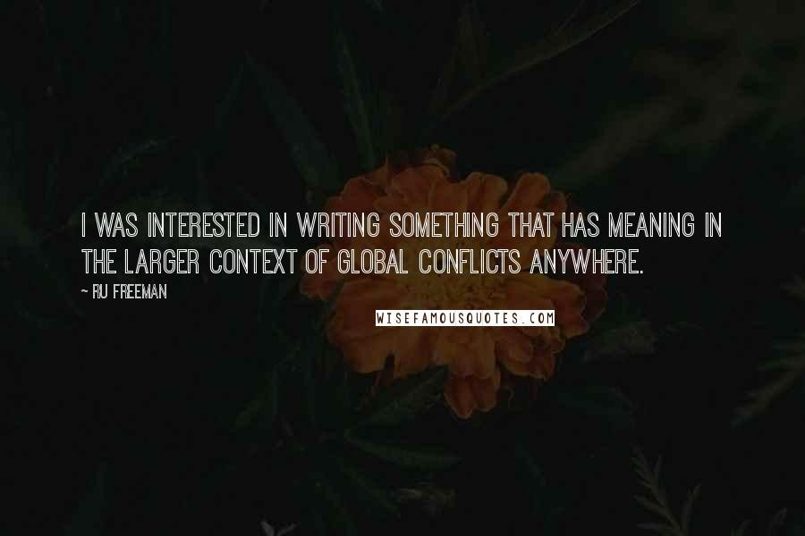 Ru Freeman Quotes: I was interested in writing something that has meaning in the larger context of global conflicts anywhere.