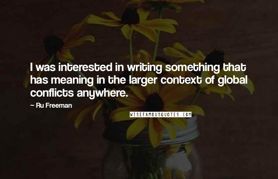 Ru Freeman Quotes: I was interested in writing something that has meaning in the larger context of global conflicts anywhere.