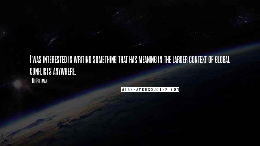 Ru Freeman Quotes: I was interested in writing something that has meaning in the larger context of global conflicts anywhere.