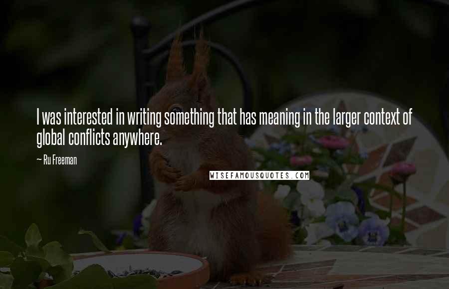 Ru Freeman Quotes: I was interested in writing something that has meaning in the larger context of global conflicts anywhere.