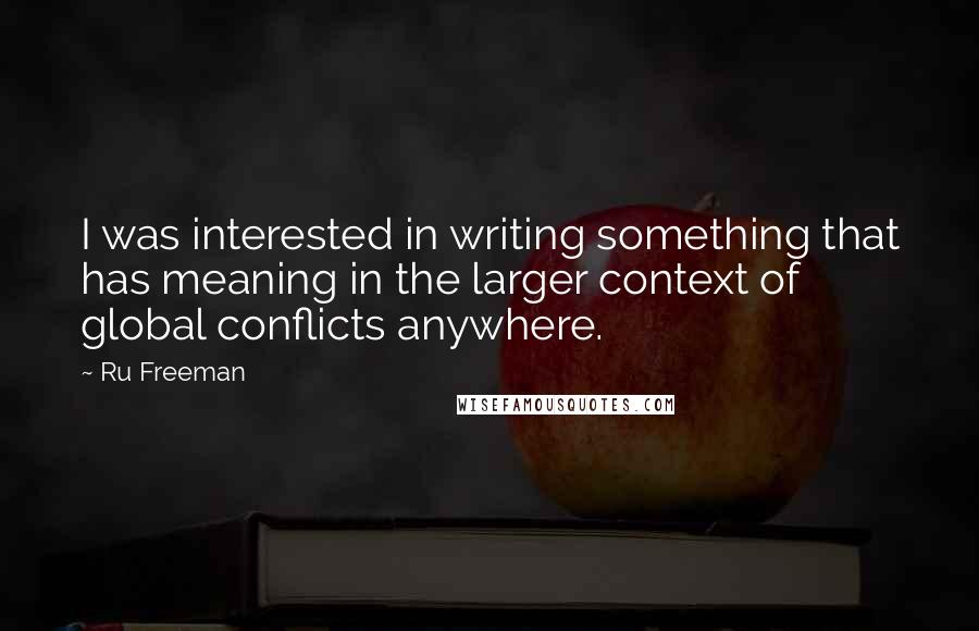 Ru Freeman Quotes: I was interested in writing something that has meaning in the larger context of global conflicts anywhere.