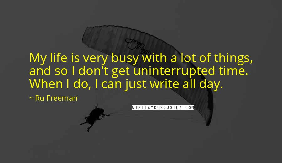 Ru Freeman Quotes: My life is very busy with a lot of things, and so I don't get uninterrupted time. When I do, I can just write all day.