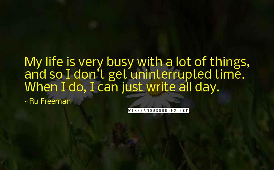 Ru Freeman Quotes: My life is very busy with a lot of things, and so I don't get uninterrupted time. When I do, I can just write all day.