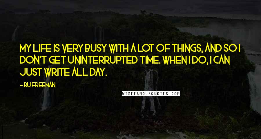 Ru Freeman Quotes: My life is very busy with a lot of things, and so I don't get uninterrupted time. When I do, I can just write all day.