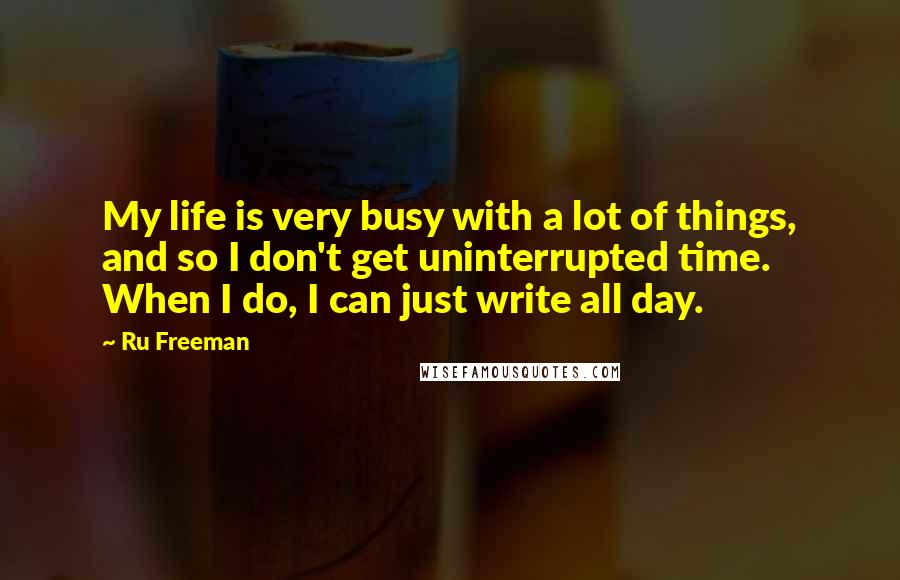 Ru Freeman Quotes: My life is very busy with a lot of things, and so I don't get uninterrupted time. When I do, I can just write all day.