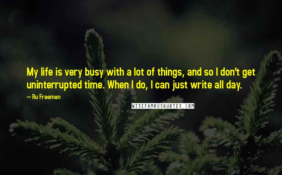 Ru Freeman Quotes: My life is very busy with a lot of things, and so I don't get uninterrupted time. When I do, I can just write all day.