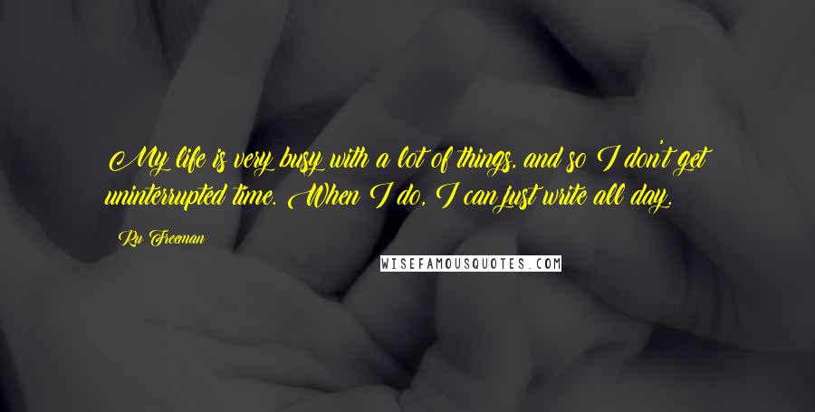 Ru Freeman Quotes: My life is very busy with a lot of things, and so I don't get uninterrupted time. When I do, I can just write all day.