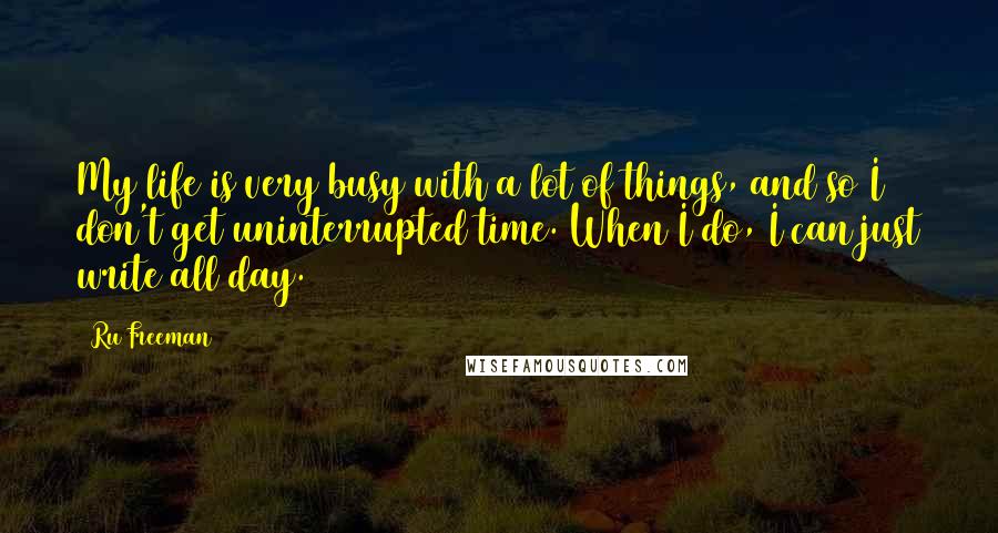 Ru Freeman Quotes: My life is very busy with a lot of things, and so I don't get uninterrupted time. When I do, I can just write all day.