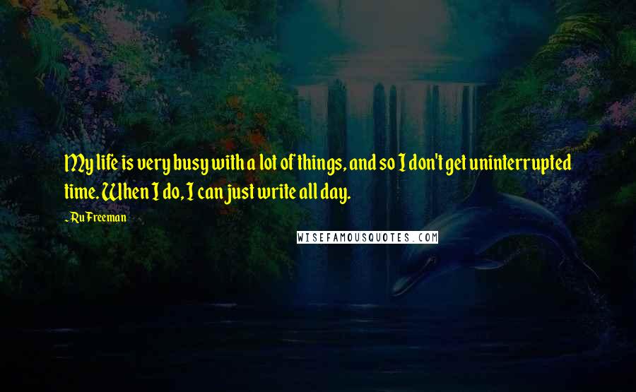 Ru Freeman Quotes: My life is very busy with a lot of things, and so I don't get uninterrupted time. When I do, I can just write all day.