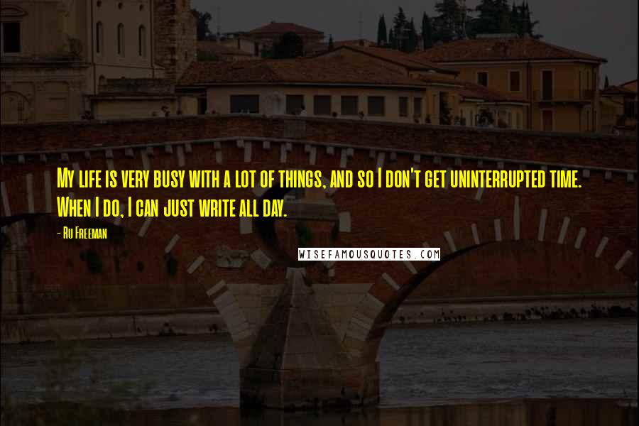 Ru Freeman Quotes: My life is very busy with a lot of things, and so I don't get uninterrupted time. When I do, I can just write all day.