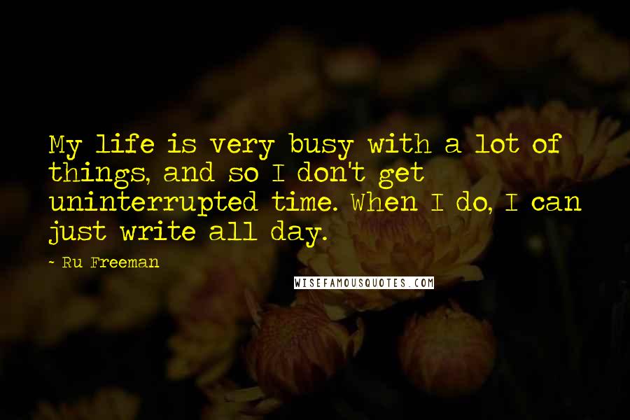 Ru Freeman Quotes: My life is very busy with a lot of things, and so I don't get uninterrupted time. When I do, I can just write all day.