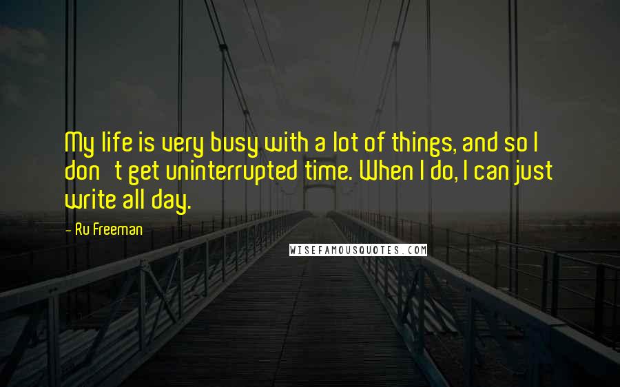 Ru Freeman Quotes: My life is very busy with a lot of things, and so I don't get uninterrupted time. When I do, I can just write all day.