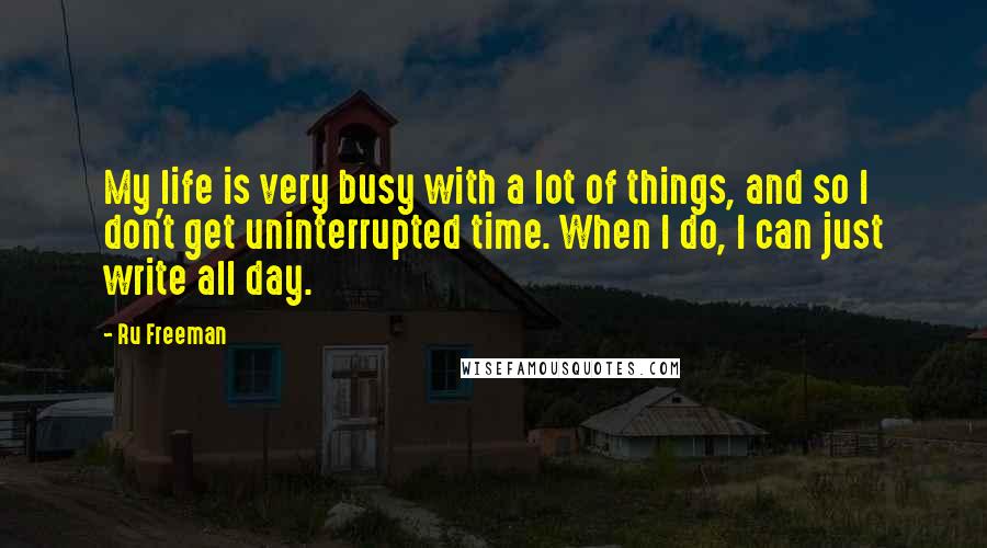 Ru Freeman Quotes: My life is very busy with a lot of things, and so I don't get uninterrupted time. When I do, I can just write all day.