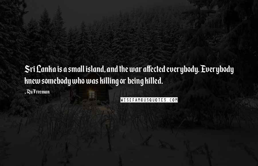 Ru Freeman Quotes: Sri Lanka is a small island, and the war affected everybody. Everybody knew somebody who was killing or being killed.