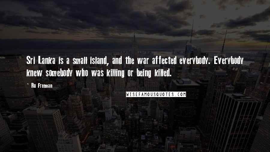 Ru Freeman Quotes: Sri Lanka is a small island, and the war affected everybody. Everybody knew somebody who was killing or being killed.