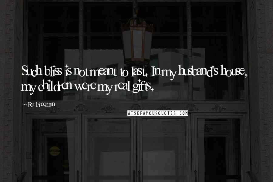 Ru Freeman Quotes: Such bliss is not meant to last. In my husband's house, my children were my real gifts.