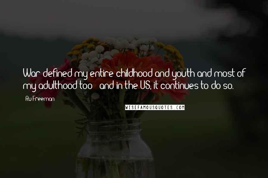 Ru Freeman Quotes: War defined my entire childhood and youth and most of my adulthood too - and in the US, it continues to do so.