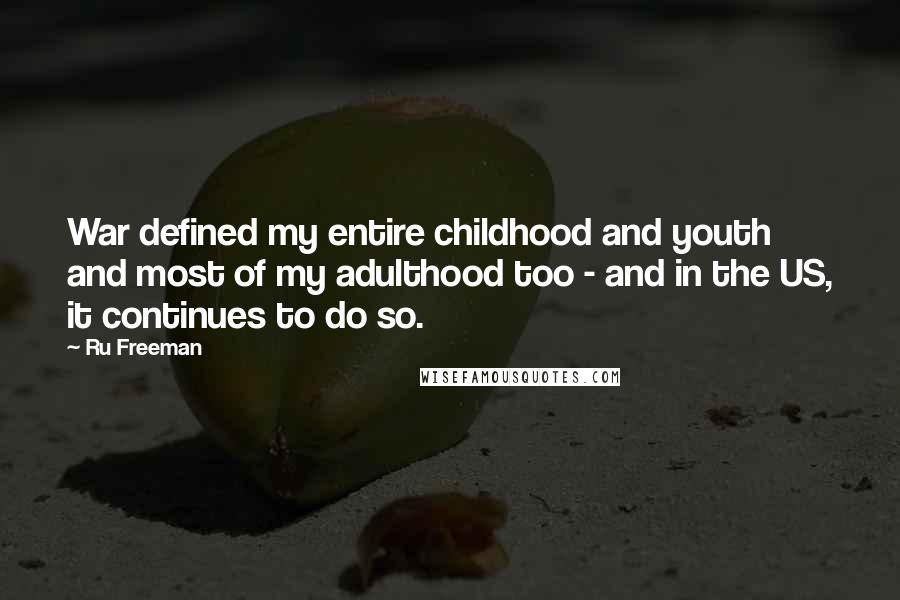 Ru Freeman Quotes: War defined my entire childhood and youth and most of my adulthood too - and in the US, it continues to do so.