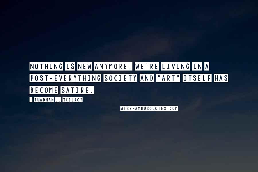 Ruadhan J. McElroy Quotes: Nothing is new anymore. We're living in a post-everything society and "art" itself has become satire.