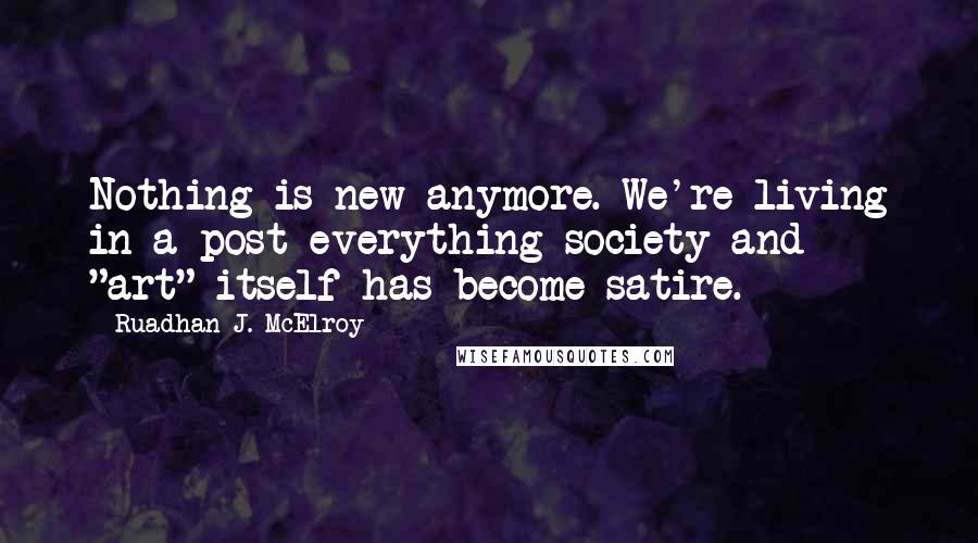 Ruadhan J. McElroy Quotes: Nothing is new anymore. We're living in a post-everything society and "art" itself has become satire.