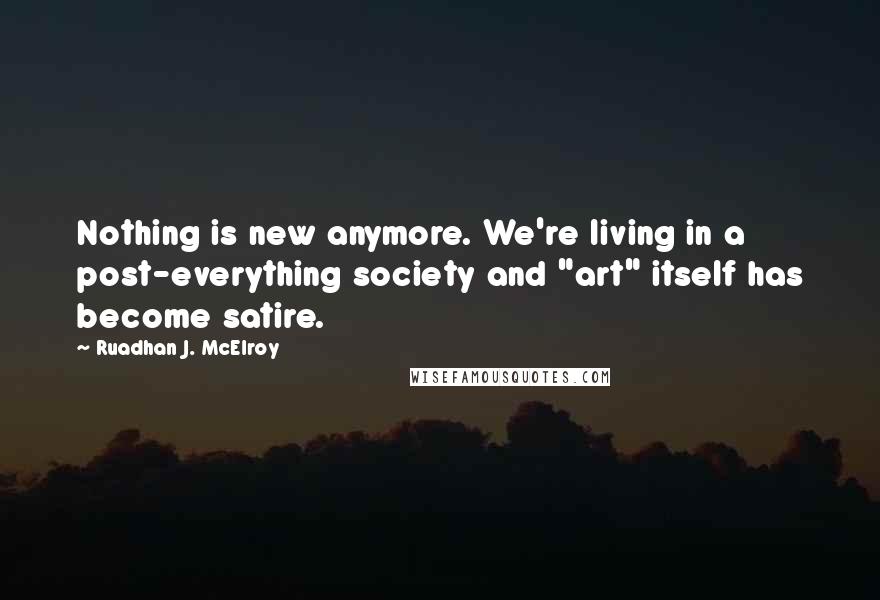 Ruadhan J. McElroy Quotes: Nothing is new anymore. We're living in a post-everything society and "art" itself has become satire.