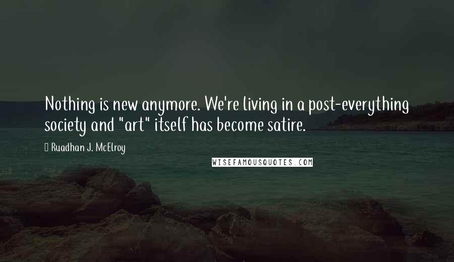 Ruadhan J. McElroy Quotes: Nothing is new anymore. We're living in a post-everything society and "art" itself has become satire.