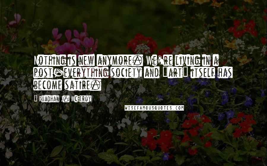 Ruadhan J. McElroy Quotes: Nothing is new anymore. We're living in a post-everything society and "art" itself has become satire.