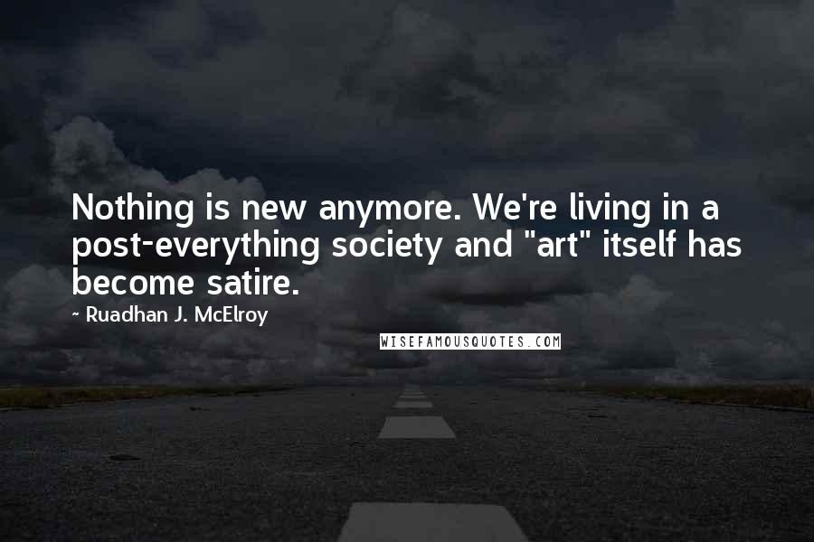 Ruadhan J. McElroy Quotes: Nothing is new anymore. We're living in a post-everything society and "art" itself has become satire.