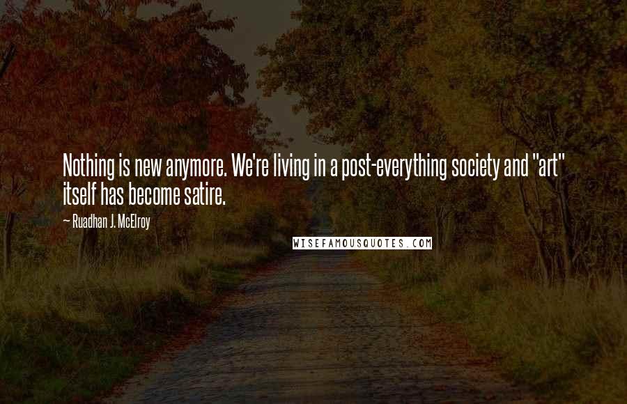 Ruadhan J. McElroy Quotes: Nothing is new anymore. We're living in a post-everything society and "art" itself has become satire.