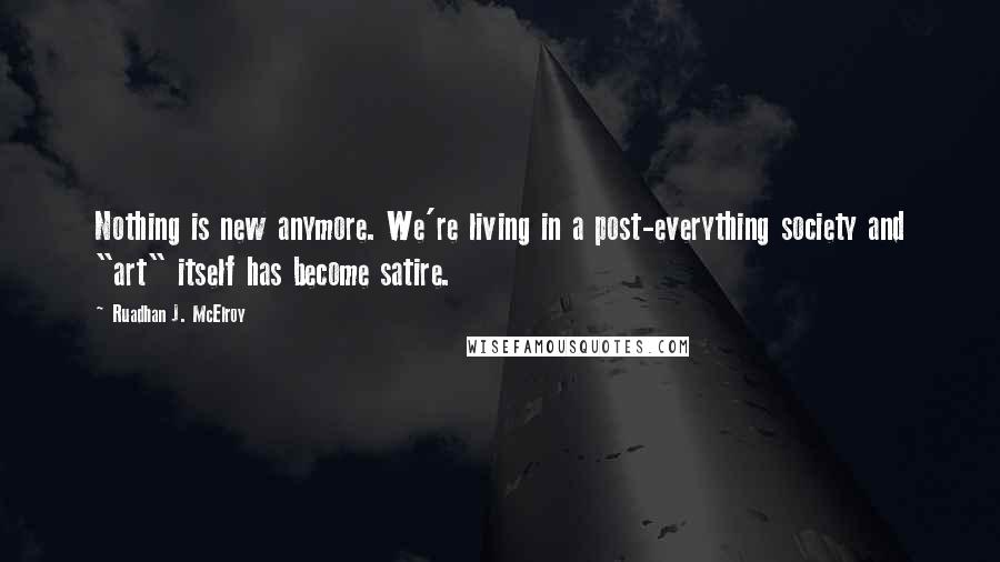 Ruadhan J. McElroy Quotes: Nothing is new anymore. We're living in a post-everything society and "art" itself has become satire.