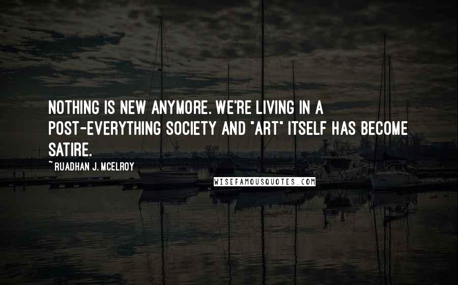 Ruadhan J. McElroy Quotes: Nothing is new anymore. We're living in a post-everything society and "art" itself has become satire.