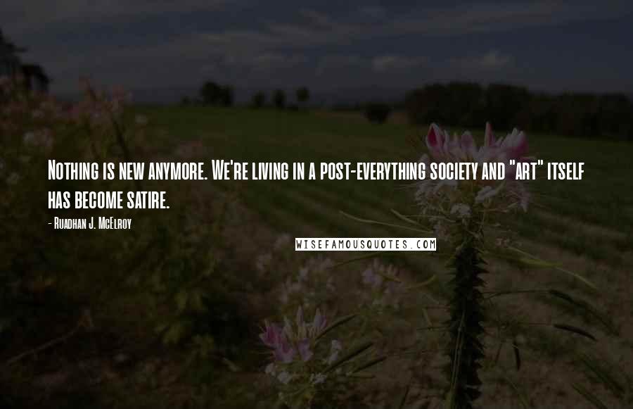 Ruadhan J. McElroy Quotes: Nothing is new anymore. We're living in a post-everything society and "art" itself has become satire.