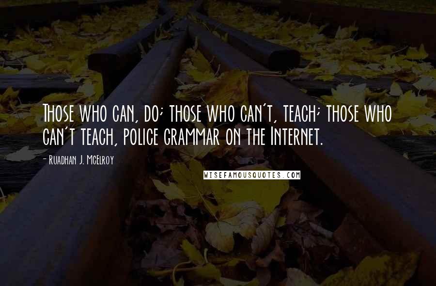 Ruadhan J. McElroy Quotes: Those who can, do; those who can't, teach; those who can't teach, police grammar on the Internet.