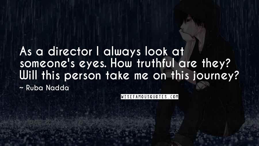 Ruba Nadda Quotes: As a director I always look at someone's eyes. How truthful are they? Will this person take me on this journey?