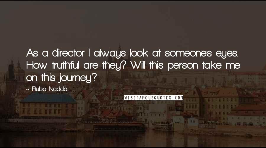 Ruba Nadda Quotes: As a director I always look at someone's eyes. How truthful are they? Will this person take me on this journey?