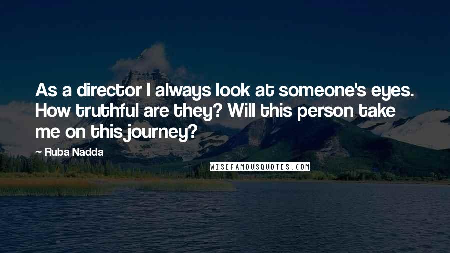 Ruba Nadda Quotes: As a director I always look at someone's eyes. How truthful are they? Will this person take me on this journey?
