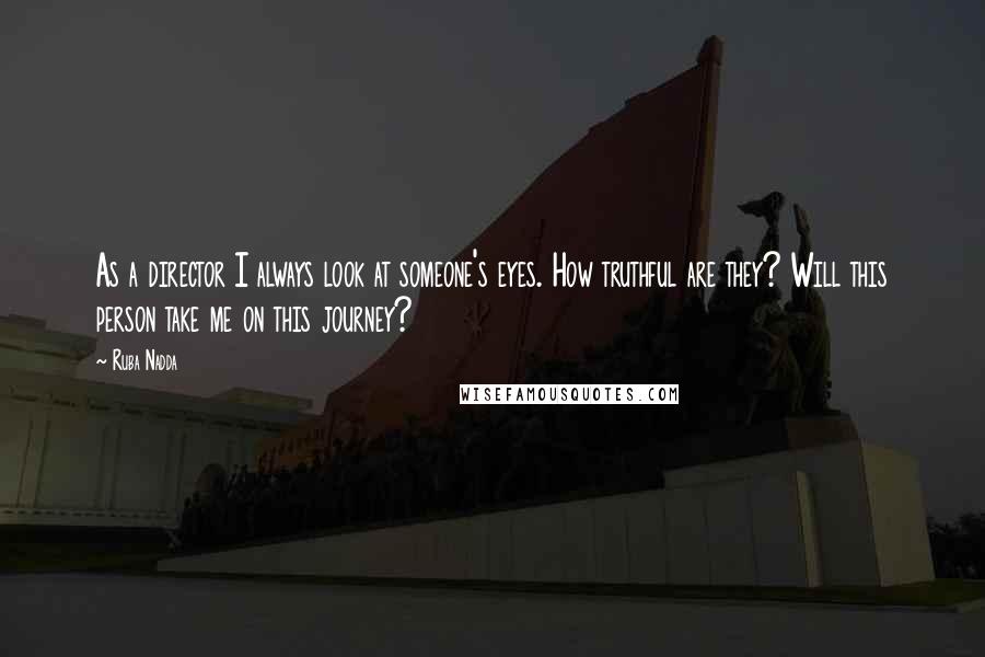 Ruba Nadda Quotes: As a director I always look at someone's eyes. How truthful are they? Will this person take me on this journey?