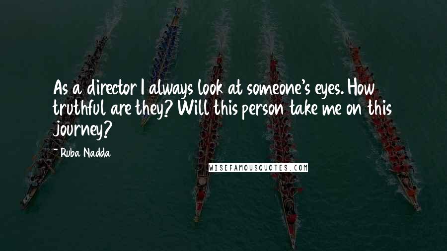 Ruba Nadda Quotes: As a director I always look at someone's eyes. How truthful are they? Will this person take me on this journey?